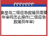 秦皇岛二级应急救援员需要年审吗怎么操作(二级应急救援员年审)