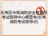 长寿区中级消防安全管理员考试指导中心哪里有(长寿消防考试指导点)
