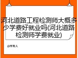 河北道路工程检测师大概多少学费好就业吗(河北道路检测师学费就业)