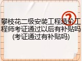 攀枝花二级安装工程造价工程师考证通过以后有补贴吗(考证通过有补贴吗)