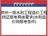 滨州一级水利工程造价工程师证报考具体要求(水利造价师报考条件)