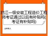 怒江一级安装工程造价工程师考证通过以后有补贴吗(考证有补贴吗)