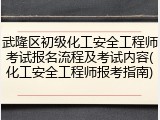 武隆区初级化工安全工程师考试报名流程及考试内容(化工安全工程师报考指南)