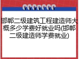 邯郸二级建筑工程建造师大概多少学费好就业吗(邯郸二级建造师学费就业)