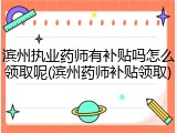 滨州执业药师有补贴吗怎么领取呢(滨州药师补贴领取)