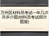 万州区材料员考试一年几次共多少题(材料员考试频次题量)