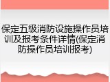 保定五级消防设施操作员培训及报考条件详情(保定消防操作员培训报考)