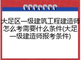 大足区一级建筑工程建造师怎么考需要什么条件(大足一级建造师报考条件)
