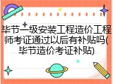 毕节一级安装工程造价工程师考证通过以后有补贴吗(毕节造价考证补贴)
