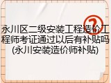 永川区二级安装工程造价工程师考证通过以后有补贴吗(永川安装造价师补贴)