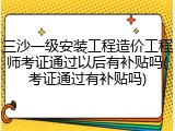三沙一级安装工程造价工程师考证通过以后有补贴吗(考证通过有补贴吗)