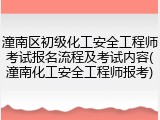 潼南区初级化工安全工程师考试报名流程及考试内容(潼南化工安全工程师报考)