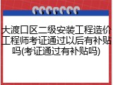 大渡口区二级安装工程造价工程师考证通过以后有补贴吗(考证通过有补贴吗)