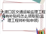 大渡口区交通运输监理工程师有补贴吗怎么领取呢(监理工程师补贴申领)