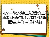 西安一级安装工程造价工程师考证通过以后有补贴吗(西安造价考证补贴)