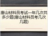 唐山材料员考试一年几次共多少题(唐山材料员考几次几题)