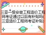 三亚一级安装工程造价工程师考证通过以后有补贴吗(三亚造价工程师考证补贴)