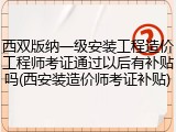 西双版纳一级安装工程造价工程师考证通过以后有补贴吗(西安装造价师考证补贴)