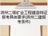 滨州二级矿业工程建造师证报考具体要求(滨州二建报考条件)