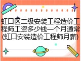 虹口区二级安装工程造价工程师工资多少钱一个月通常(虹口安装造价工程师月薪)