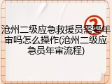 沧州二级应急救援员需要年审吗怎么操作(沧州二级应急员年审流程)