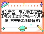 浦东新区二级安装工程造价工程师工资多少钱一个月通常(浦东安装造价薪资)
