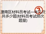 潼南区材料员考试一年几次共多少题(材料员考试频次题量)