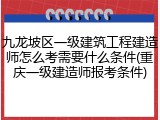 九龙坡区一级建筑工程建造师怎么考需要什么条件(重庆一级建造师报考条件)