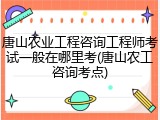唐山农业工程咨询工程师考试一般在哪里考(唐山农工咨询考点)