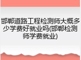 邯郸道路工程检测师大概多少学费好就业吗(邯郸检测师学费就业)