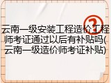 云南一级安装工程造价工程师考证通过以后有补贴吗(云南一级造价师考证补贴)