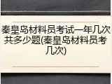 秦皇岛材料员考试一年几次共多少题(秦皇岛材料员考几次)