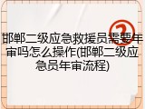 邯郸二级应急救援员需要年审吗怎么操作(邯郸二级应急员年审流程)
