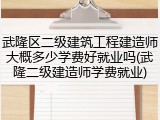 武隆区二级建筑工程建造师大概多少学费好就业吗(武隆二级建造师学费就业)