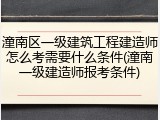 潼南区一级建筑工程建造师怎么考需要什么条件(潼南一级建造师报考条件)