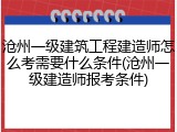 沧州一级建筑工程建造师怎么考需要什么条件(沧州一级建造师报考条件)