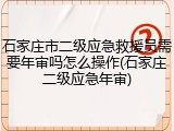 石家庄市二级应急救援员需要年审吗怎么操作(石家庄二级应急年审)