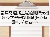 秦皇岛道路工程检测师大概多少学费好就业吗(道路检测师学费就业)