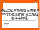 邢台二级应急救援员需要年审吗怎么操作(邢台二级应急年审流程)