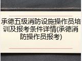 承德五级消防设施操作员培训及报考条件详情(承德消防操作员报考)