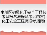 南川区初级化工安全工程师考试报名流程及考试内容(化工安全工程师报考指南)