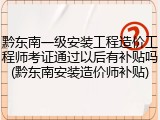黔东南一级安装工程造价工程师考证通过以后有补贴吗(黔东南安装造价师补贴)