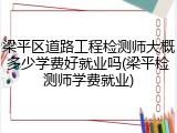 梁平区道路工程检测师大概多少学费好就业吗(梁平检测师学费就业)