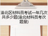 渝北区材料员考试一年几次共多少题(渝北材料员考次题量)