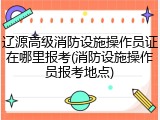 辽源高级消防设施操作员证在哪里报考(消防设施操作员报考地点)