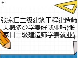 张家口二级建筑工程建造师大概多少学费好就业吗(张家口二级建造师学费就业)