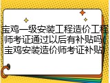 宝鸡一级安装工程造价工程师考证通过以后有补贴吗(宝鸡安装造价师考证补贴)