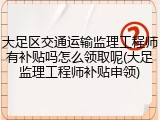 大足区交通运输监理工程师有补贴吗怎么领取呢(大足监理工程师补贴申领)