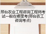 邢台农业工程咨询工程师考试一般在哪里考(邢台农工咨询考点)