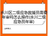永川区二级应急救援员需要年审吗怎么操作(永川二级应急员年审)